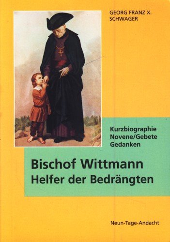 Bischof Wittmann - Helfer der Bedrängten: Er war ein Erzieher der Priester, ein Freund der Kinder. Kurzbiographie - Novene/Gebete - Gedanken Books