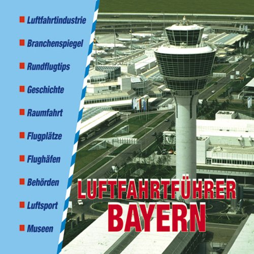 Luftfahrtführer Bayern: Luftfahrtindustrie, Branchenspiegel, Rundflugtips, Geschichte, Raumfahrt, Flugplätze, Flughäfen, Behörden, Luftsport, Museen Business & Technology