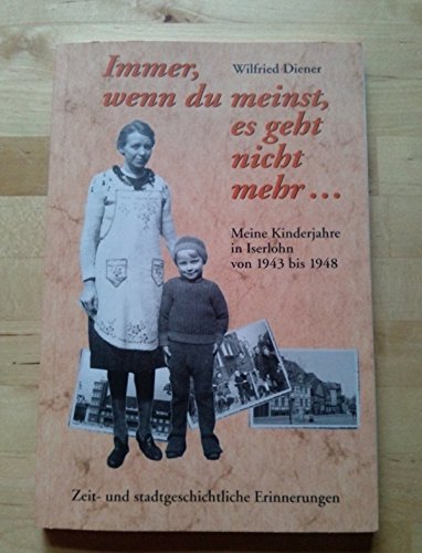 Immer, wenn du meinst, es geht nicht mehr.... Meine Kinderjahre in Iserlohn von 1943 bis 1948. Zeit- und stadtgeschichtliche Erinnerungen Memories