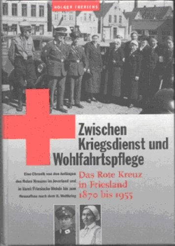 Zwischen Kriegsdienst und Wohlfahrtspflege. Das Rote Kreuz in Friesland 1870 bis 1955: Eine Chronik von den Anfängen des Roten Kreuzes im Jeverland ... bis zum Neuaufbau nach dem II. Weltkrieg Books