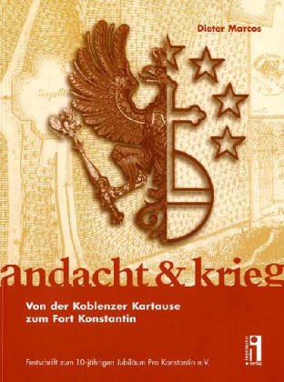 Andacht & Krieg: Von der Koblenzer Kartause zum Fort Konstantin. Festschrift zum 10jährigen Jubiläum Pro Konstantin e.V.: Von der Koblenzer Kartause ... zur Ausstellung im Mitterhein-Musem Koblenz Film, Art & Culture