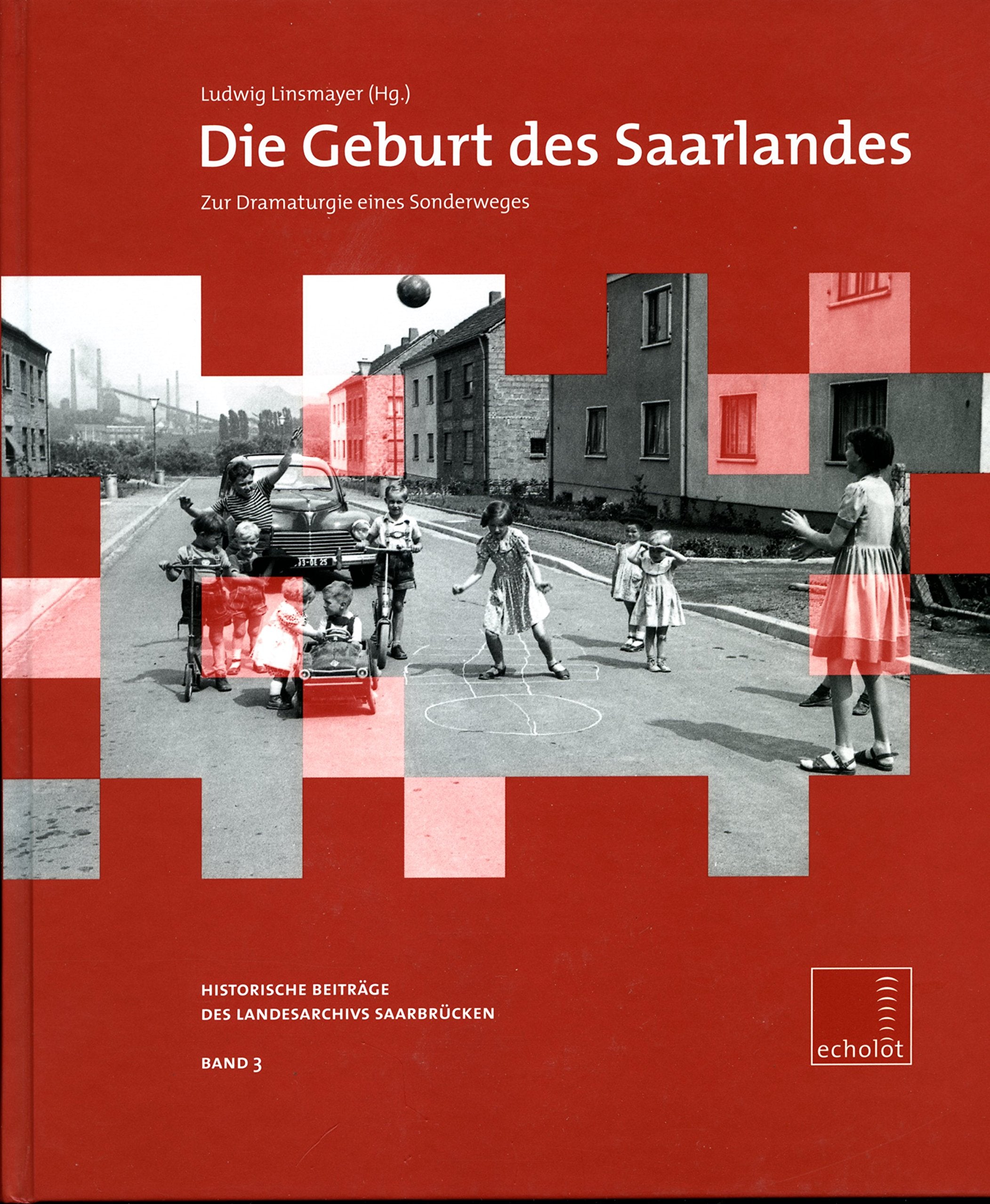 Die Geburt des Saarlandes: Zur Dramaturgie eines Sonderweges (Echolot. Historische Beiträge des Landesarchivs Saarbrücken) Politics & History