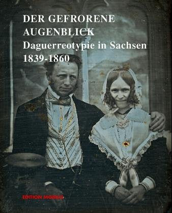 Der gefrorene Augenblick: Daguerreotypie in Sachsen 1839-1860. Inkunabeln der Photographie in sächsischen Sammlungen Photography