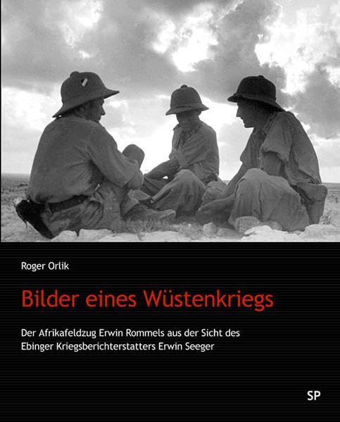 Bilder eines Wüstenkriegs: Der Afrikafeldzug Erwin Rommels aus der Sicht des Ebinger Kriegsberichterstatters Erwin Seeger Politics & Society