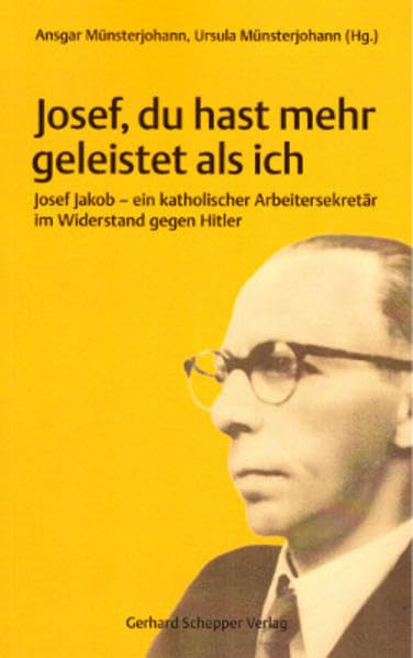 Josef, du hast mehr geleistet als ich: Josef Jakob - ein katholischer Arbeitersekretär im Widerstand gegen Hitler German history