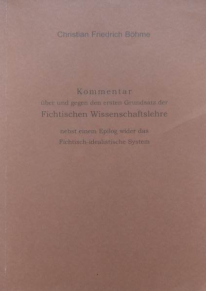 Kommentar über und gegen den ersten Grundsatz der Fichteschen Wissenschaftslehre: nebst einem Epilog wider das Fichtisch-idealistische System Philosophy