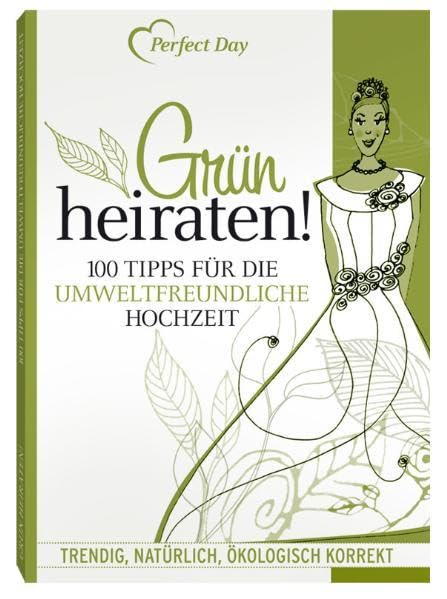 Grün Heiraten! 100 Tipps für die umweltfreundliche Hochzeit: Trendig, natürlich, ökologisch korrekt Partnership & Love