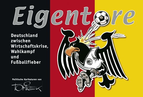 Eigentore. Deutschland zwischen Wirtschaftskrise, Wahlkampf und Fussballfieber. Politische Karikaturen von Tomicek.: Deutschland zwischen ... und Fußballfieber. Politische Karikaturen Humour & Satire