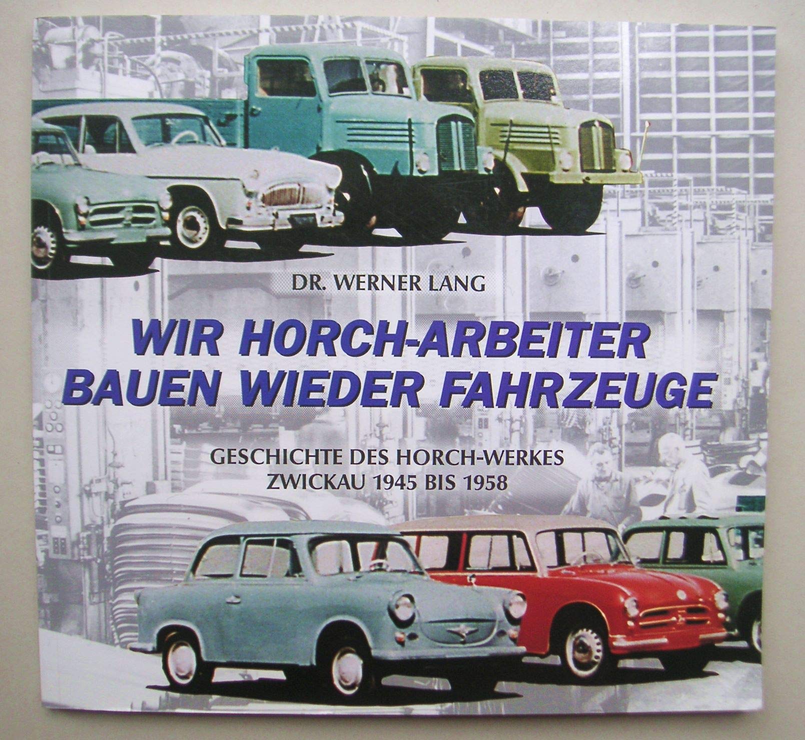 Wir Horch-Arbeiter bauen wieder Fahrzeuge: Geschichte des Horch-Werkes Zwickau 1945 bis 1958 Media & Communication