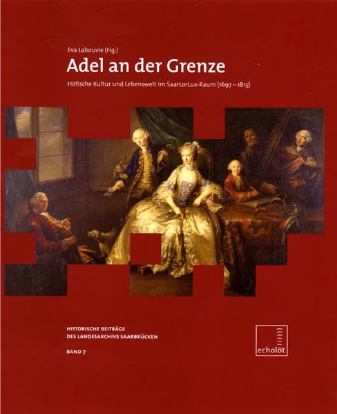 Adel an der Grenze: Höfische Kultur und Lebenswelt im SaarLorLux-Raum (1697-1815) (Echolot. Historische Beiträge des Landesarchivs Saarbrücken) Politics & History