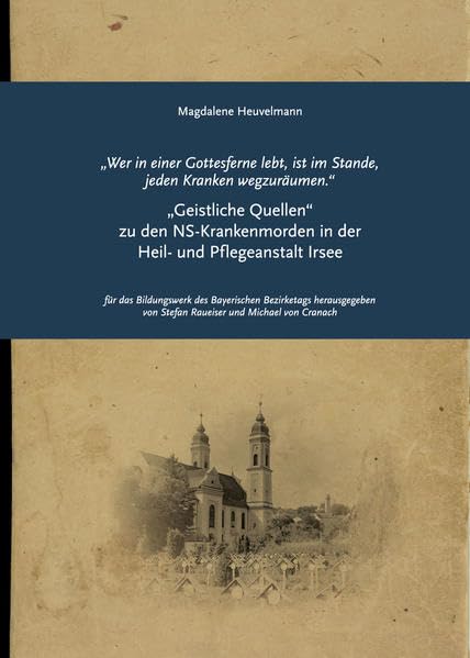 „Wer in einer Gottesferne lebt, ist im Stande, jeden Kranken wegzuräumen.“: „Geistliche Quellen“ zu den NS-Krankenmorden in der Heil- und Pflegeanstalt Irsee (Impulse: ISSN 1867-7118) Medicine