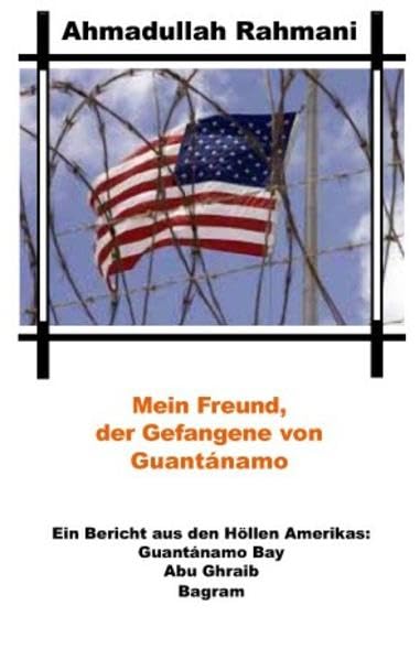 Mein Freund, der Gefangene von Guantánamo: Ein Bericht aus den Höllen Amerikas: Guantánamo Bay - Abu Ghraib - Bagram Politics & History