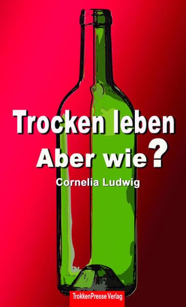Trocken leben: Aber wie?: Warum es nicht genügt, „nur“ mit dem Trinken aufzuhören - Ludwig, Cornelia book