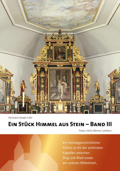 Ein Stück Himmel aus Stein: Band III Ein heimatgeschichtlicher Führer zu 85 der schönsten Kapellen zwischen Sieg und Wied sowie am unteren Mittelrhein Politics & History