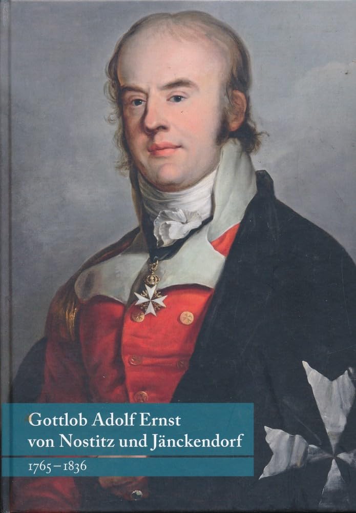 Biografie des sächsischen Ministers und Dichters Gottlob Adolf Ernst von Nostitz und Jänckendorf (1765 - 1836: " ...daß es mir gewiß angenehm ist, euch nützlich zu werden". Memories