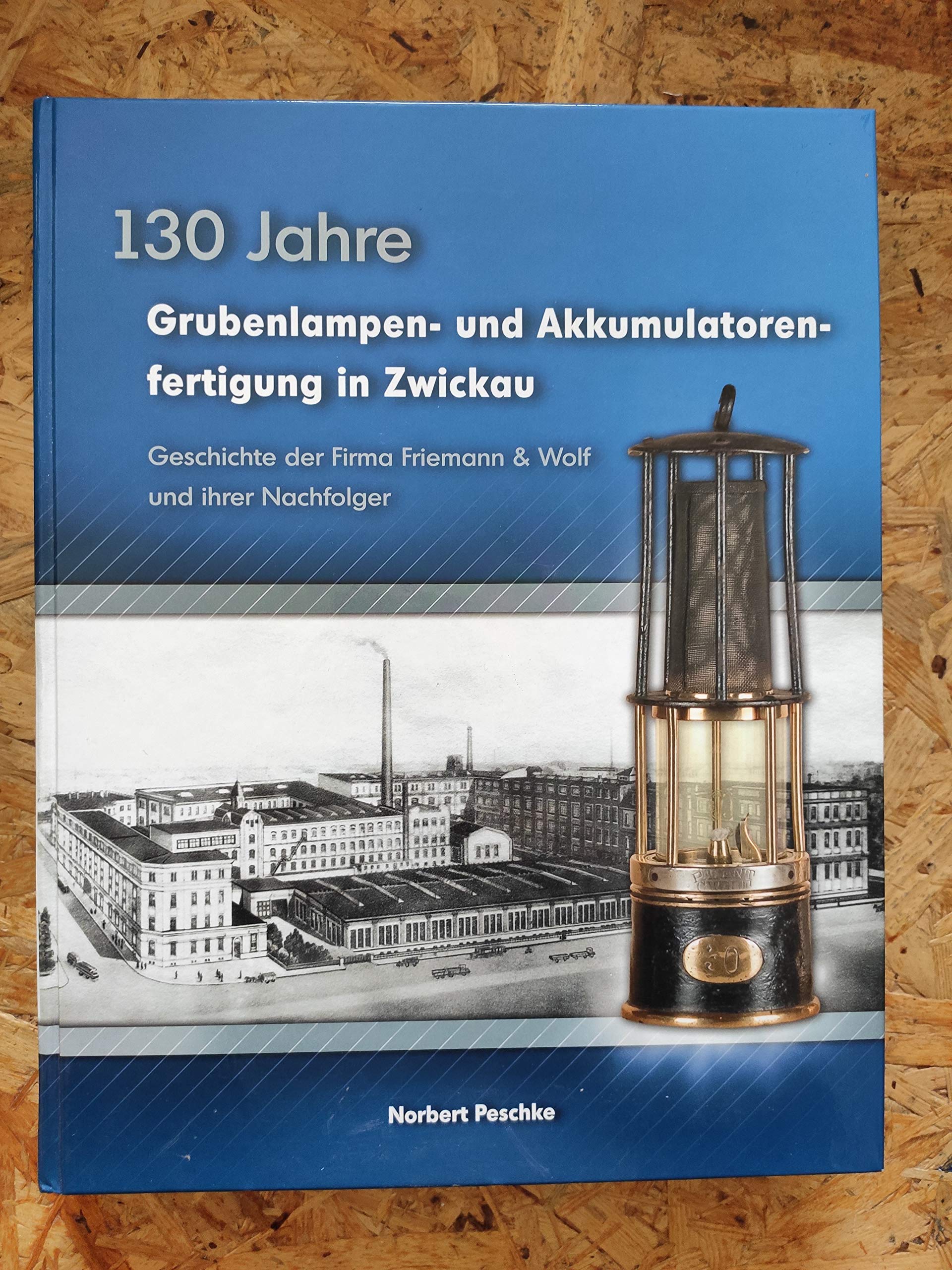 130 Jahre Grubenlampen- und Akkumulatorenfertigung in Zwickau: Geschichte der Firma Friemann & Wolf und ihrer Nachfolger Politics & History