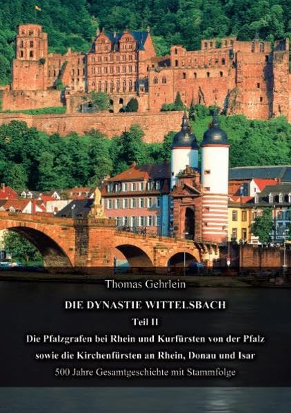Die Dynastie Wittelsbach Teil II: Die Pfalzgrafen bei Rhein und Kurfürsten von der Pfalz sowie die Kirchenfürsten an Rhein, Donau und Isar 500 Jahre Gesamtgeschichte mit Stammfolge Politics & History