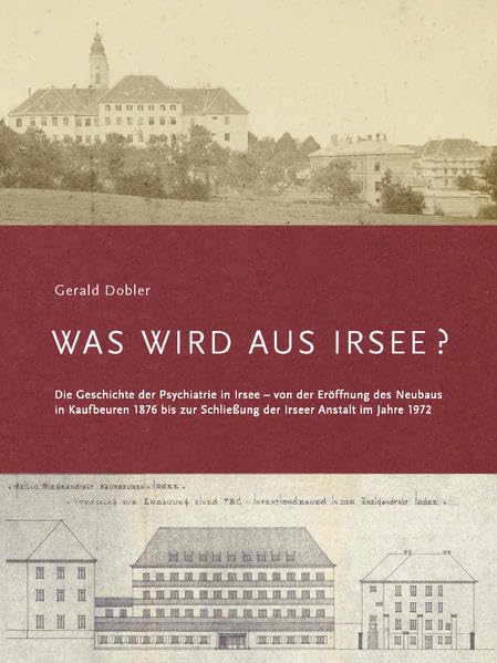 Was wird aus Irsee: Die Geschichte der Psychiatrie in Irsee - von der Eröffnung des Neubaus in Kaufbeuren 1876 bis zur Schließung der Irseer Anstalt im Jahre 1972 Medicine