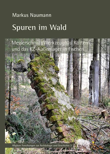 Spuren im Wald: Messerschmitt/Werkzeugbau Kottern und das KZ-Außenlager in Fischen. Ein Beitrag zur Rüstungsindustrie und Zwangsarbeit im oberen ... Forschungen zur Archäologie und Geschichte) Natural Sciences