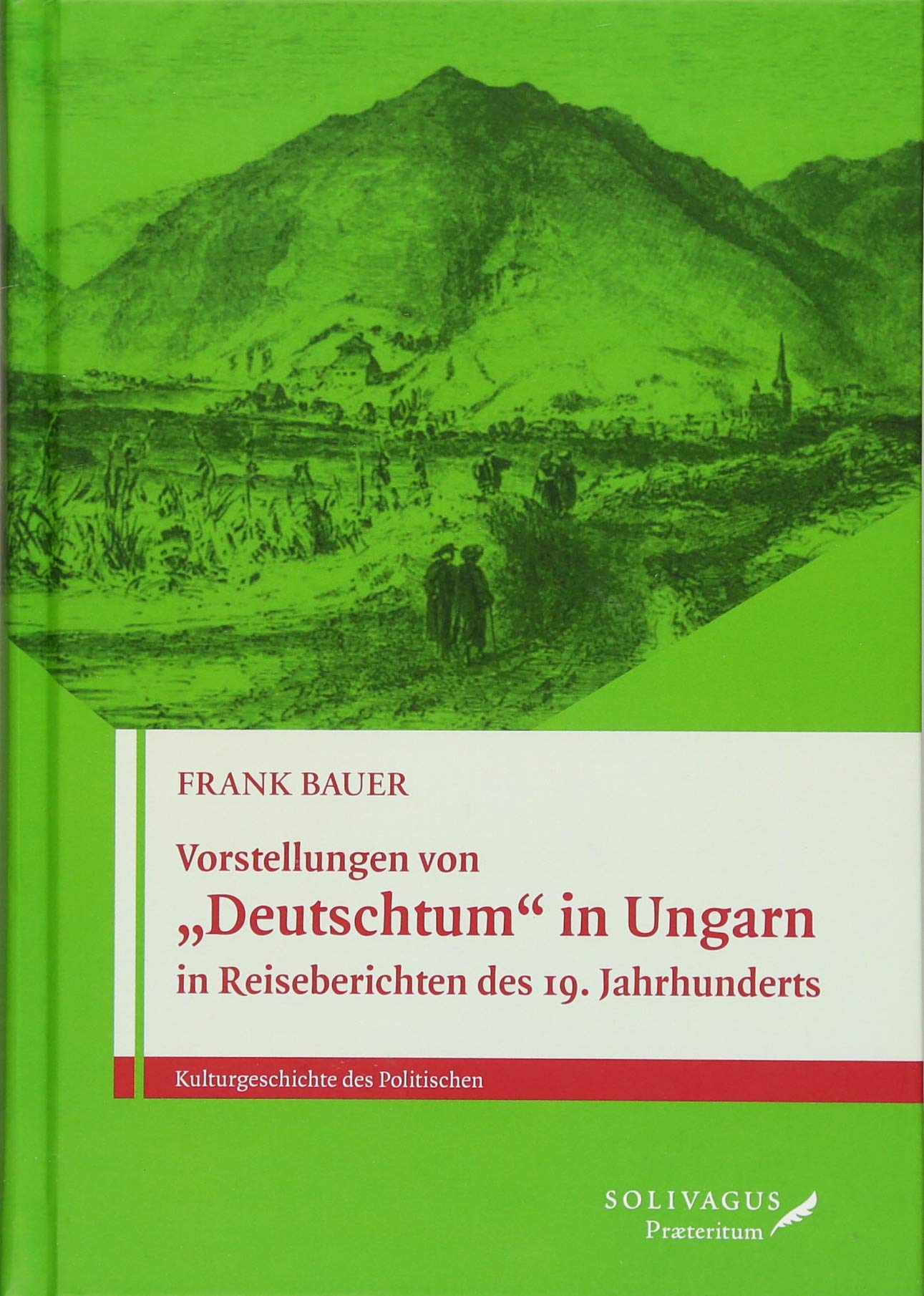 Vorstellungen von „Deutschtum“ in Ungarn in Reiseberichten des 19. Jahrhunderts.: Auf der Suche nach dem Eigenen in der Fremde: Auf der Suche nach dem ... (Kulturgeschichte des Politischen, Band 2) Social Sciences