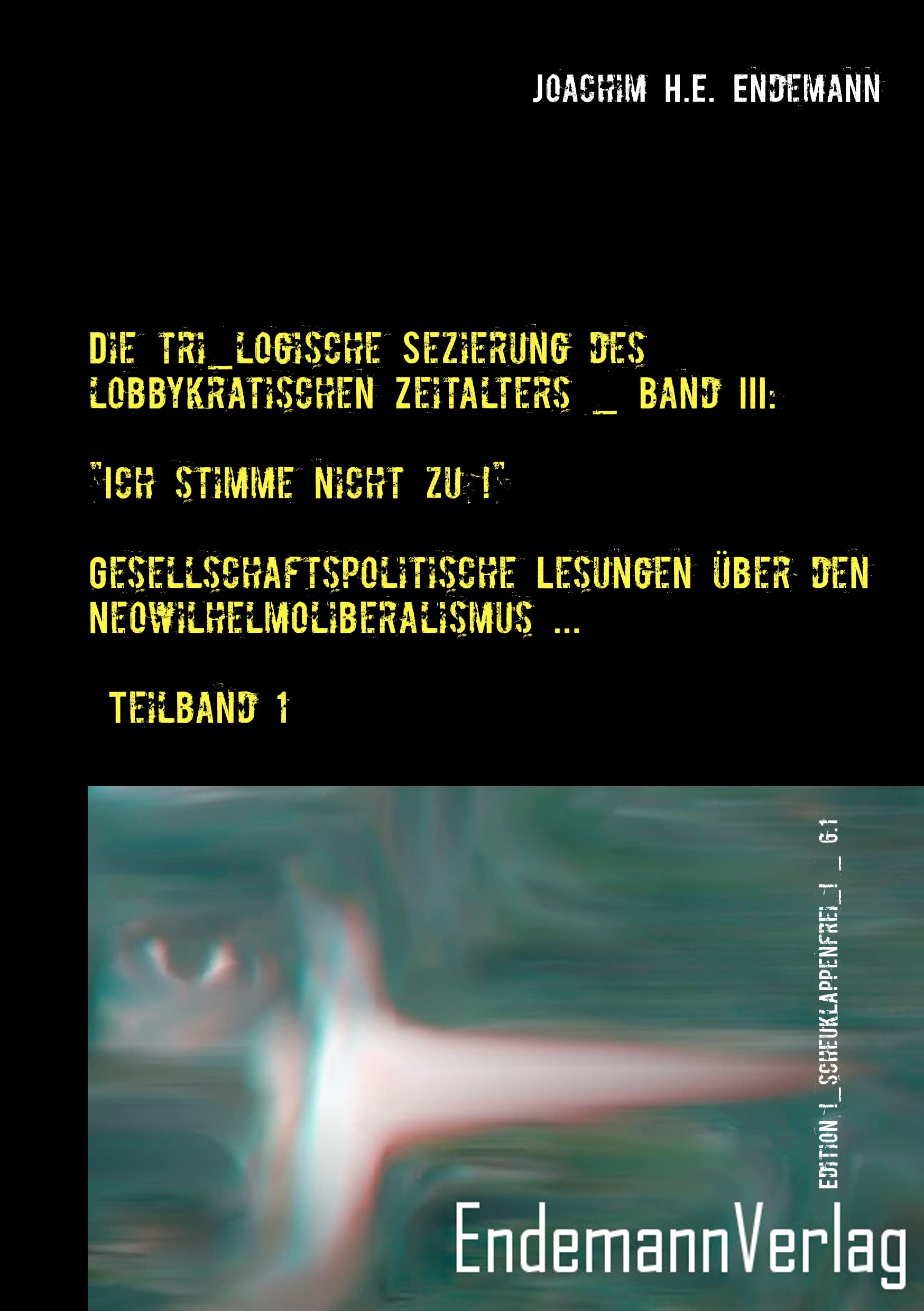Die tri_logische Sezierung des lobbykratischen Zeitalters _ Band III: "Ich stimme nicht zu!" - Gesellschaftspolitische Lesungen über den Neowilhelmoliberalismus und seine Konsequenzen _ Teilband 1 Politics & History