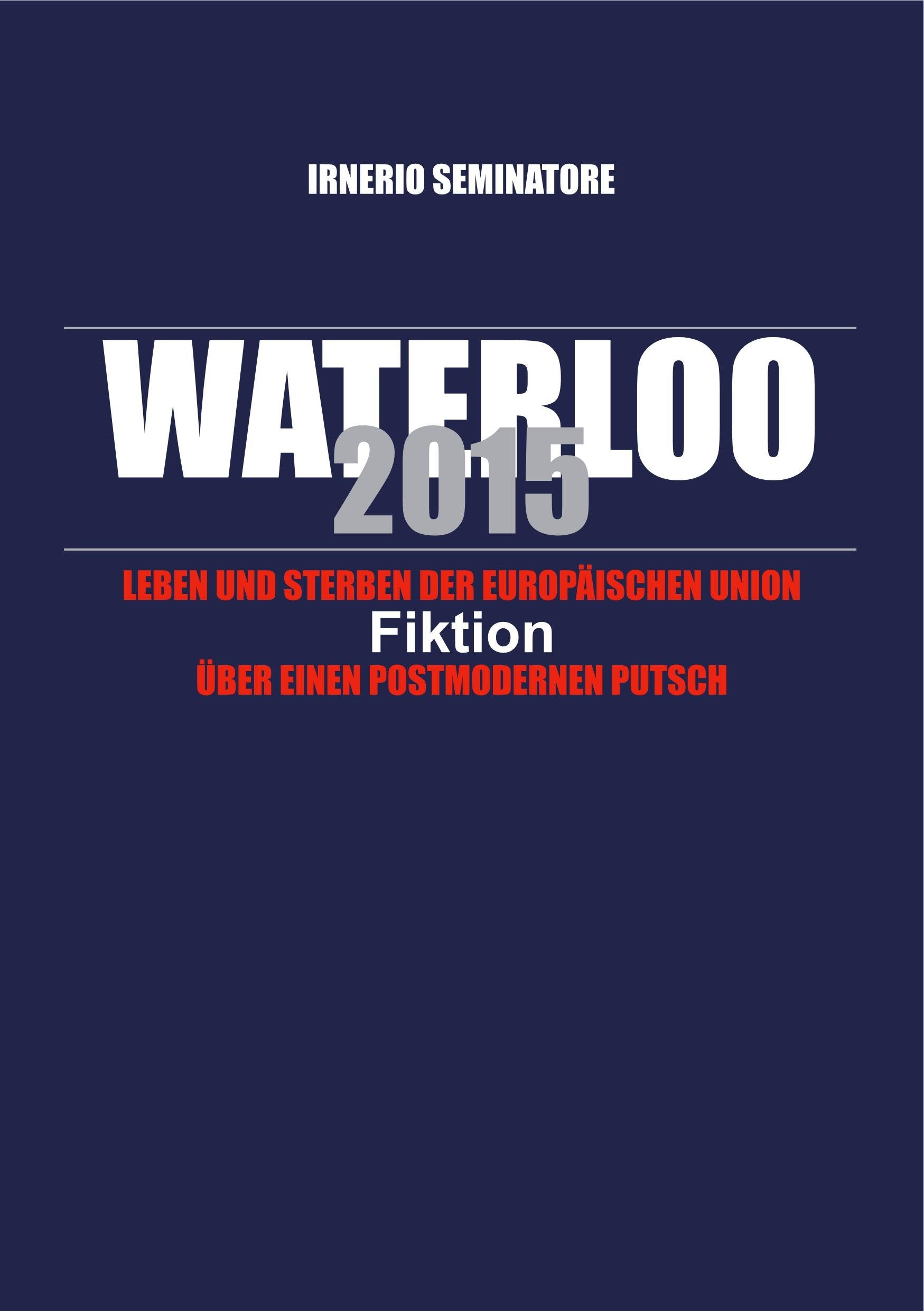 Waterloo 2015: Leben und Sterben der Europäischen Union - Fiktion über einen postmodernen Putsch - Seminatore, Irnerio book