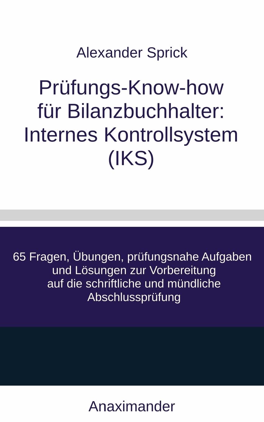 Prüfungs-Know-how für Bilanzbuchhalter: Internes Kontrollsystem (IKS): 65 Fragen, Übungen, prüfungsnahe Aufgaben und Lösungen zur Vorbereitung auf die schriftliche und mündliche Abschlussprüfung Business, Finance & Career