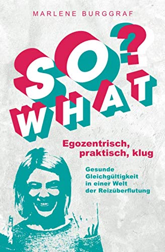 So What? - Egozentrisch, praktisch, klug: Gesunde Gleichgültigkeit in einer Welt der Reizüberflutung Business, Finance & Career