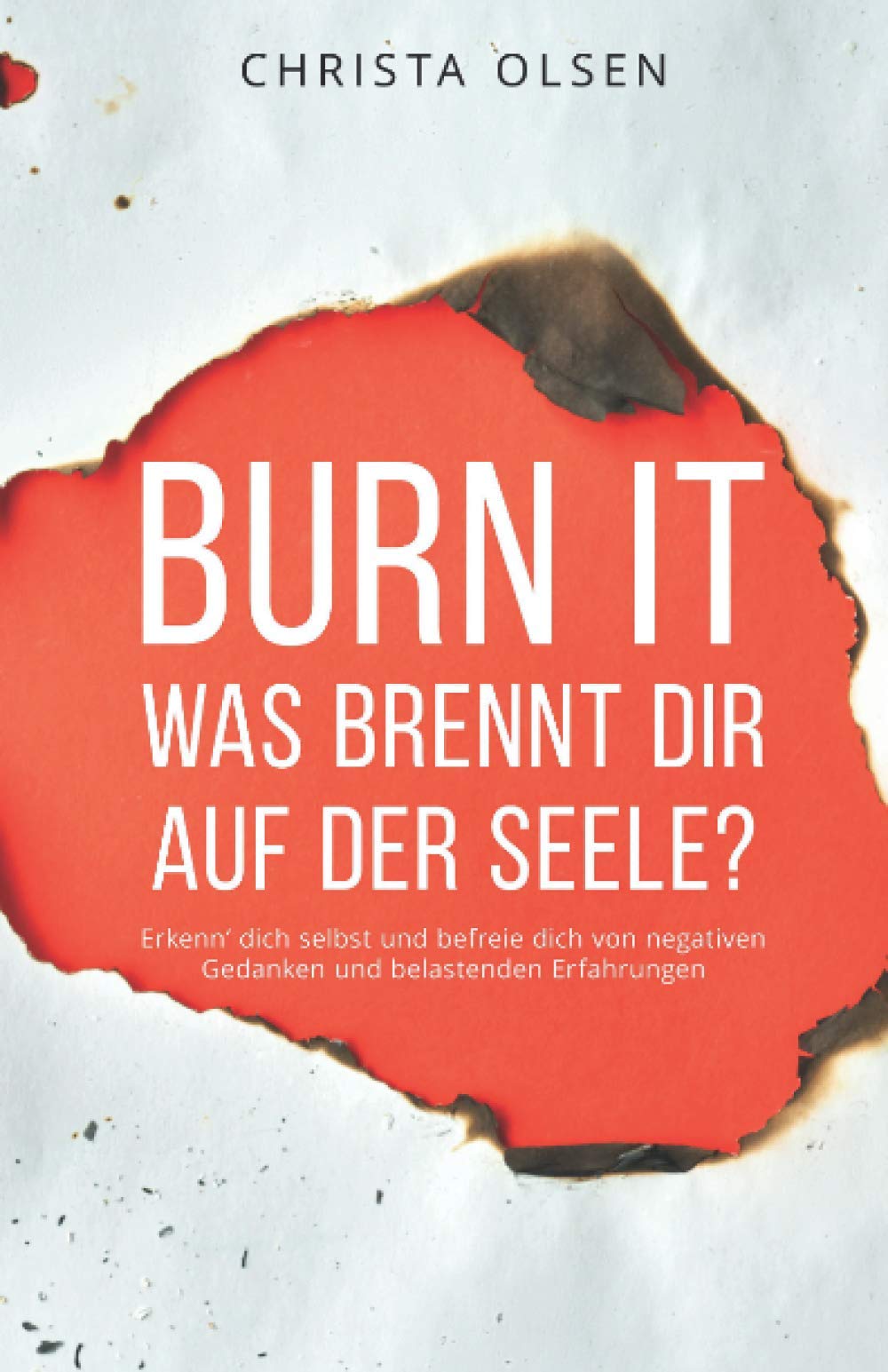 Burn it! Was brennt dir auf der Seele? Erkenn´ dich selbst und befreie dich von negativen Gedanken und belastenden Erfahrungen Essays & Short Stories