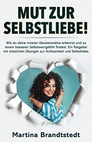 Mut zur Selbstliebe!: Wie du deine inneren Glaubenssätze erkennst und zu einem besseren Selbstwertgefühl findest. Ein Ratgeber mit nützlichen Übungen zur Achtsamkeit und Selbstliebe. Lifestyle