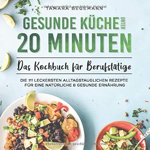 Gesunde Küche unter 20 Minuten – Das Kochbuch für Berufstätige: Die 111 leckersten alltagstauglichen Rezepte für eine natürliche & gesunde Ernährung Leisure, Home & Garden