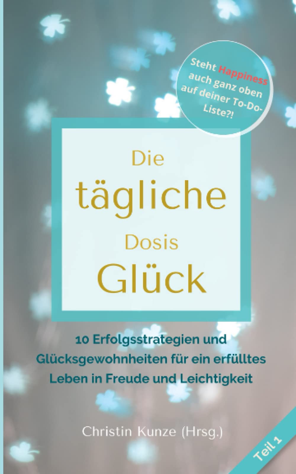Die tägliche Dosis Glück - Teil 1: 10 Erfolgsstrategien und Glücksgewohnheiten für ein erfülltes Leben in Freude und Leichtigkeit Lifestyle