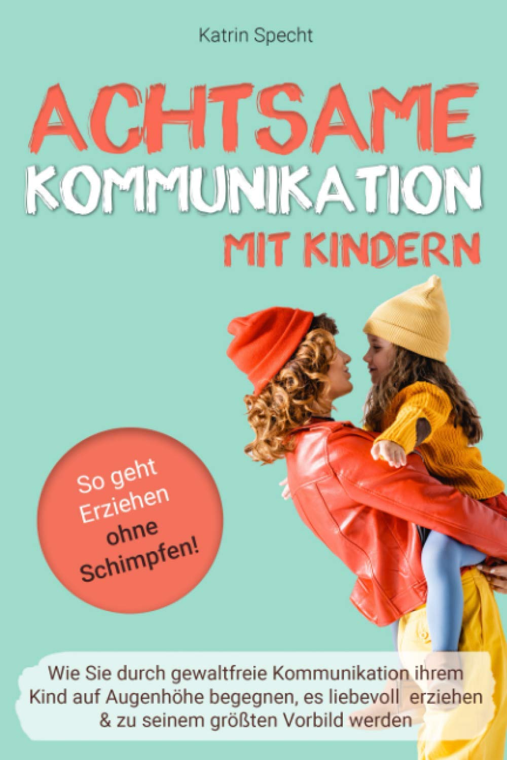 Achtsame Kommunikation mit Kindern: So geht Erziehen ohne Schimpfen! Wie Sie durch gewaltfreie Kommunikation ihrem Kind auf Augenhöhe begegnen, es ... größten Vorbild werden (Elternratgeber) General education
