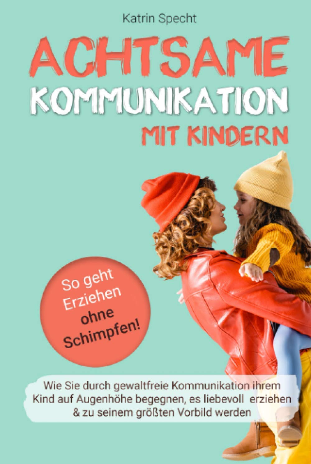 Achtsame Kommunikation mit Kindern: So geht Erziehen ohne Schimpfen! Wie Sie durch gewaltfreie Kommunikation ihrem Kind auf Augenhöhe begegnen, es liebevoll erziehen & zu seinem größten Vorbild werden Lifestyle