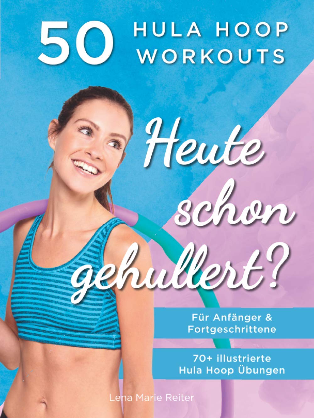 Heute Schon Gehullert? 50 Hula Hoop Workouts für Anfänger & Fortgeschrittene: Training für Bauch, Beine, Po und andere Problemzonen. Glücklich Abnehmen und fit werden mit dem Reifen! Health, Nutrition & Fitness