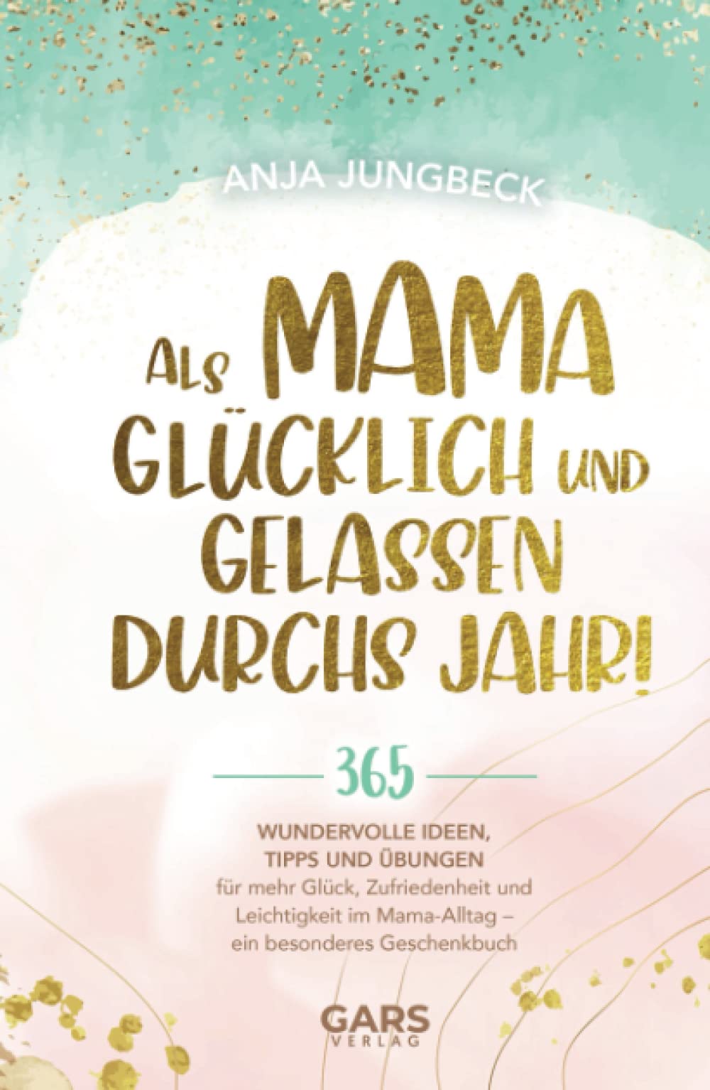 Als Mama glücklich und gelassen durchs Jahr! 365 wundervolle Ideen, Tipps und Übungen für mehr Glück, Zufriedenheit und Leichtigkeit im Mama-Alltag – ein besonderes Geschenkbuch Parents & Children