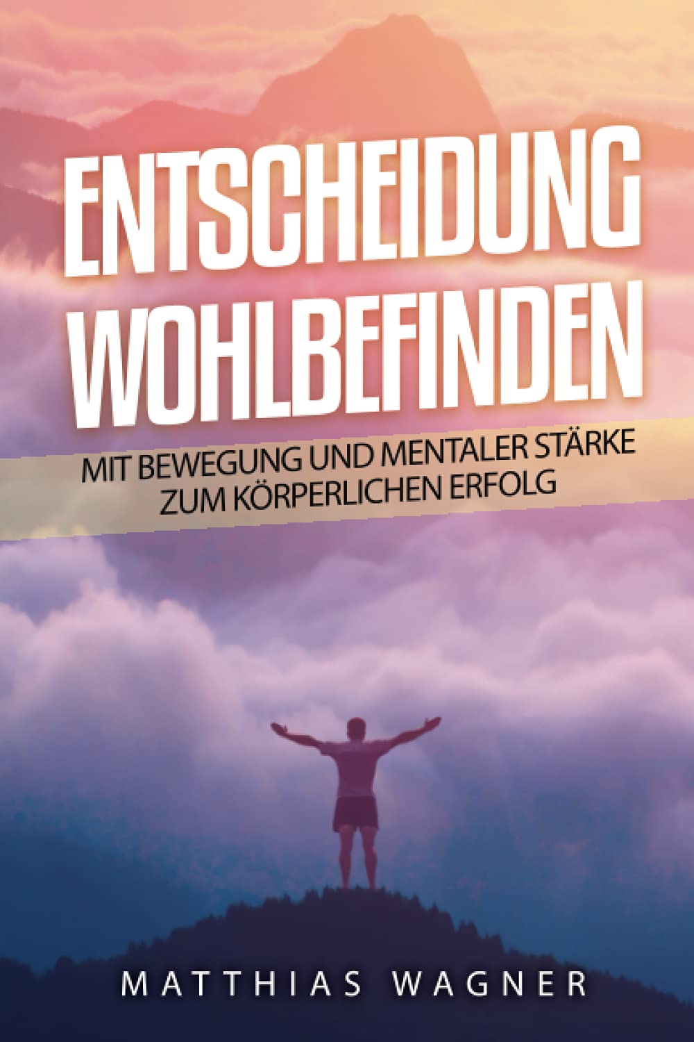 Entscheidung: Wohlbefinden: Mit Bewegung und mentaler Stärke zur körperlichen Gesundheit: Mit Bewegung und mentaler Stärke zum körperlichen Erfolg Health, Nutrition & Fitness