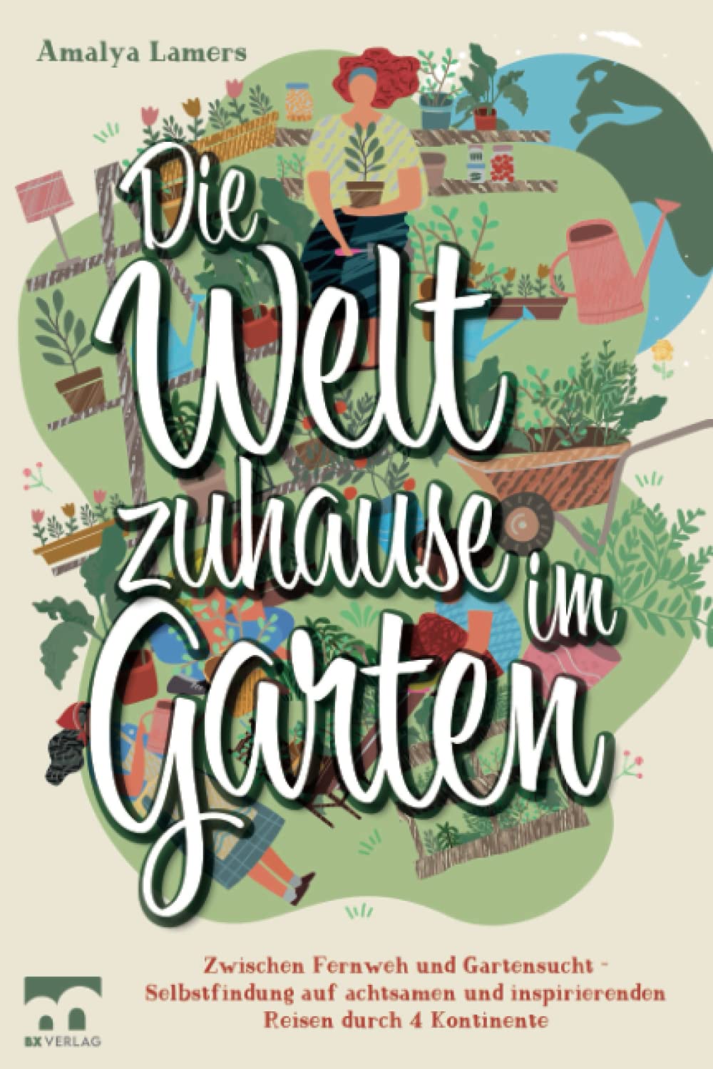 Die Welt zuhause im Garten: Zwischen Fernweh und Gartensucht - Selbstfindung auf achtsamen und inspirierenden Reisen durch 4 Kontinente Garden & Plants