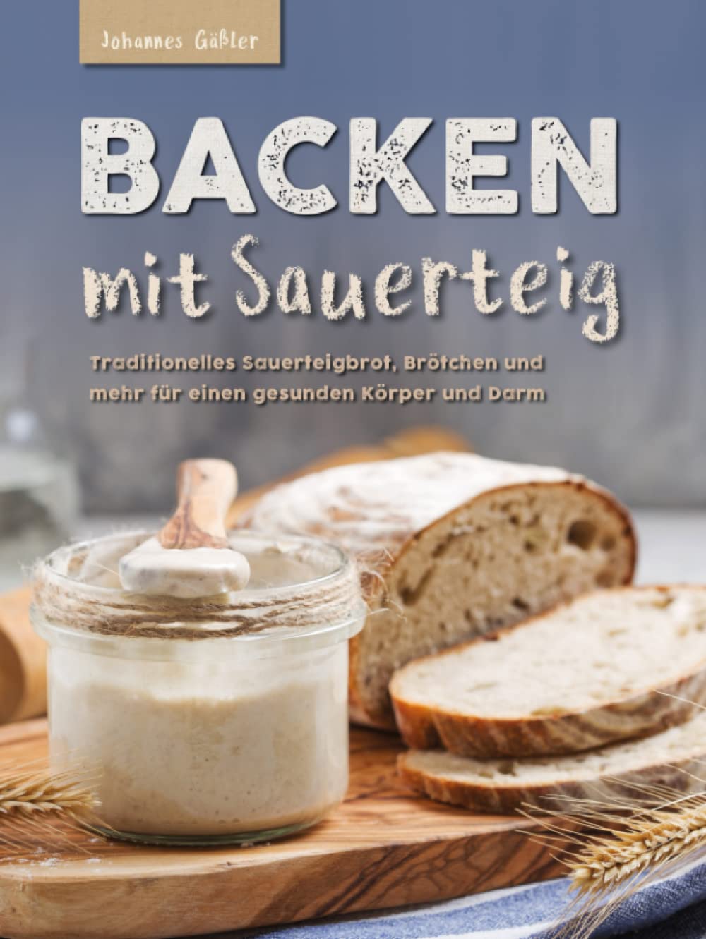 Backen mit Sauerteig: Mit traditionellem Sauerteigbrot, Brötchen und mehr für einen gesunden Körper und Darm Cooking & Enjoying