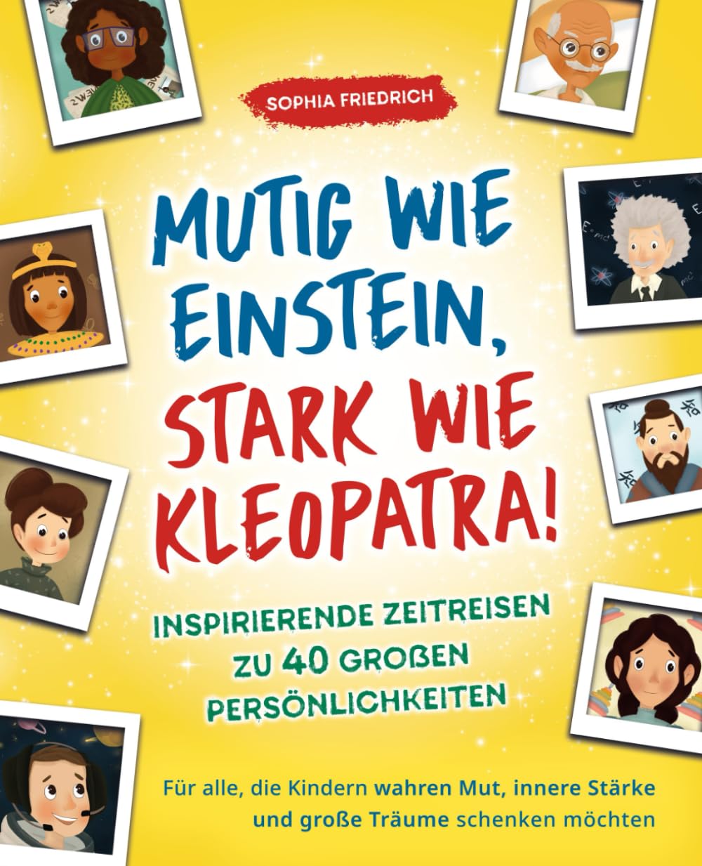 Mutig wie Einstein, stark wie Kleopatra! Inspirierende Zeitreisen zu 40 großen Persönlichkeiten. Für alle, die Kindern wahren Mut, innere Stärke und große Träume schenken möchten Non-fiction
