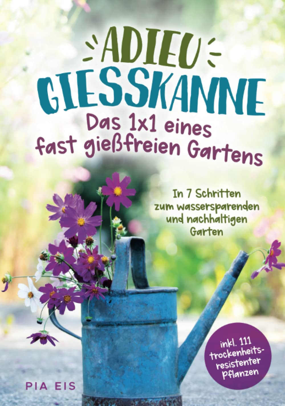 Adieu Gießkanne – Das 1x1 eines fast gießfreien Gartens. In 7 Schritten zum wassersparenden und nachhaltigen Garten inkl. 111 trockenheitsresistenter Pflanzen Garden & Plants