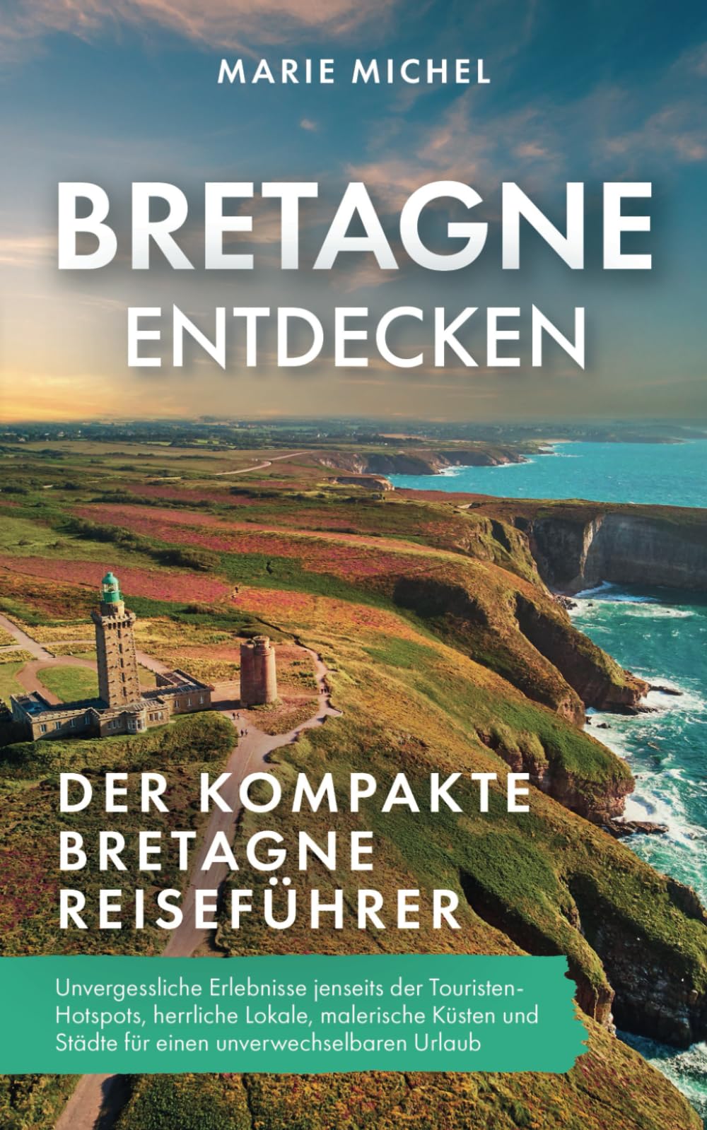 Bretagne entdecken – Der kompakte Bretagne Reiseführer: Unvergessliche Erlebnisse jenseits der Touristen-Hotspots, herrliche Lokale, malerische Küsten und Städte für einen unverwechselbaren Urlaub Travel Guides