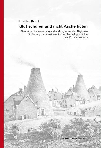 Glut schüren und nicht Asche hüten: Glashütten im Weserbergland und angrenzenden Regionen. Ein Beitrag zur Industriekultur und Technikgeschichte des 19. Jahrhunderts Natural Sciences