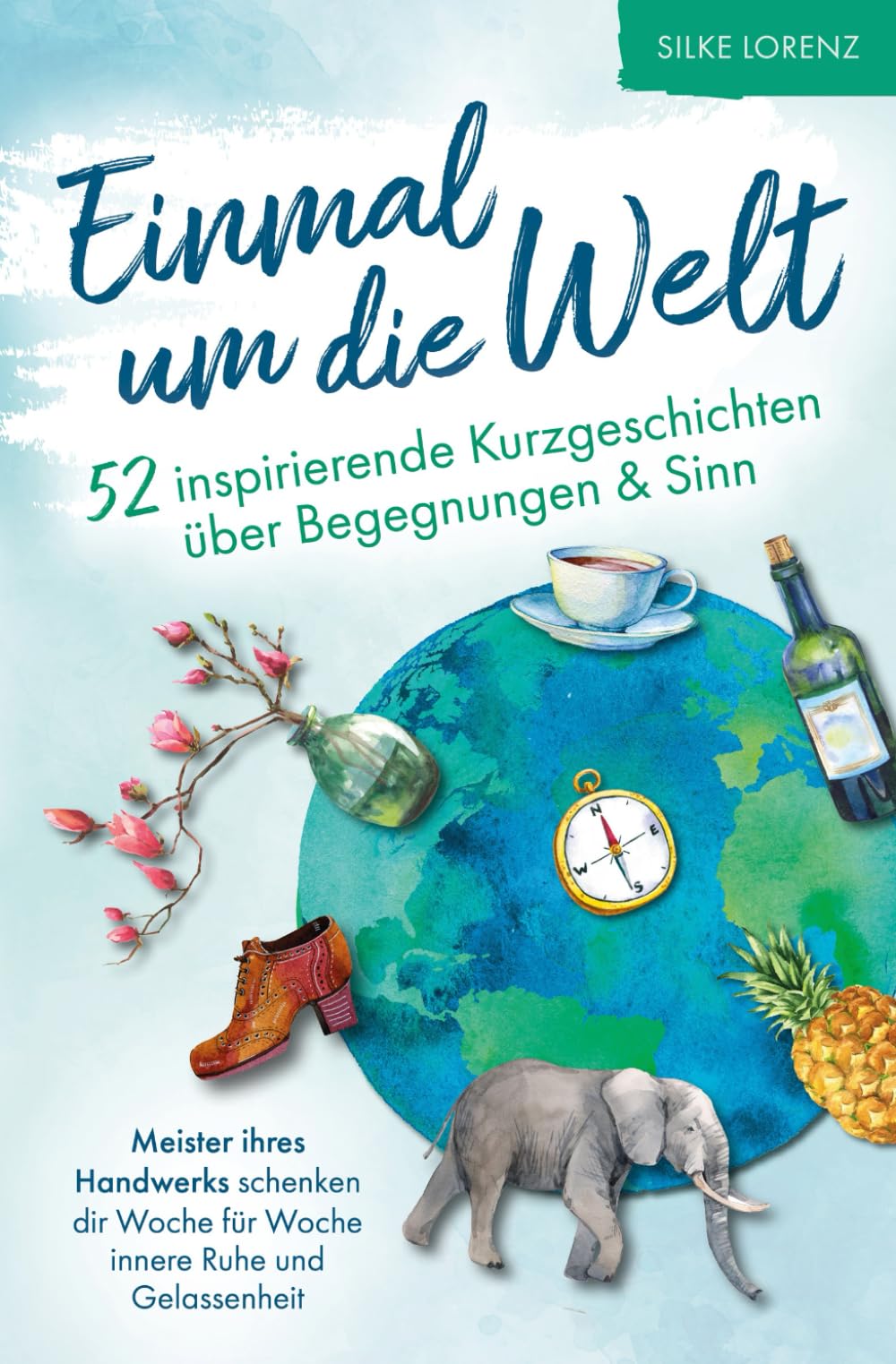 Einmal um die Welt – 52 inspirierende Kurzgeschichten über Begegnungen und Sinn: Meister ihres Handwerks schenken dir Woche für Woche innere Ruhe & Gelassenheit Essays & Short Stories