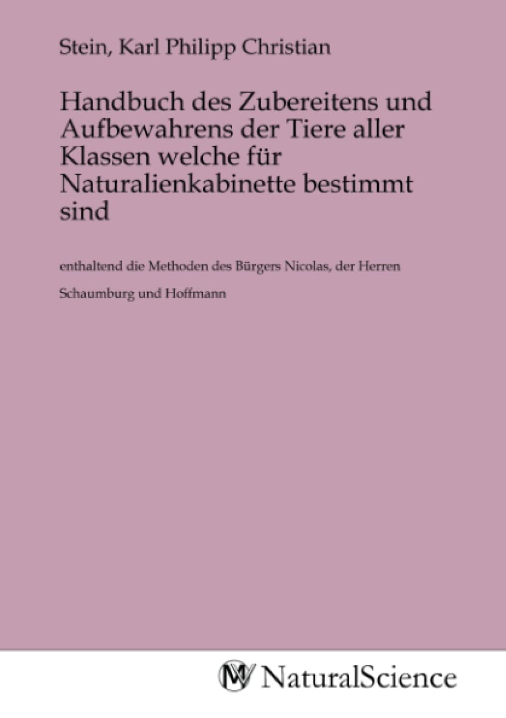 Handbuch des Zubereitens und Aufbewahrens der Tiere aller Klassen welche für Naturalienkabinette bestimmt sind: enthaltend die Methoden des Bürgers Nicolas, der Herren Schaumburg und Hoffmann Books