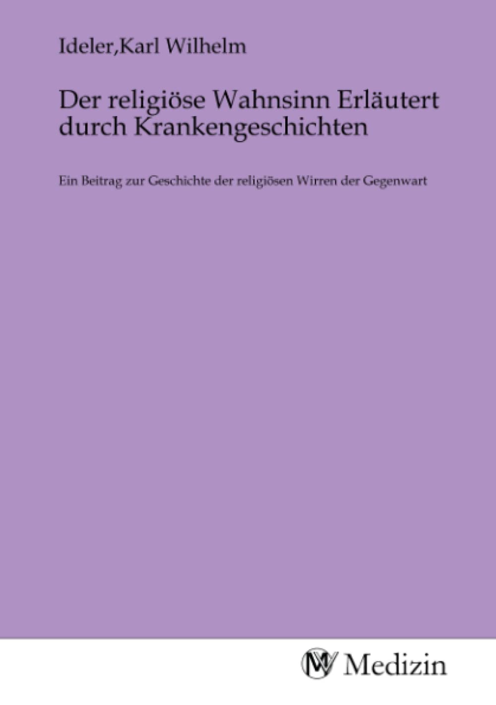Der religiöse Wahnsinn Erläutert durch Krankengeschichten: Ein Beitrag zur Geschichte der religiösen Wirren der Gegenwart Medicine