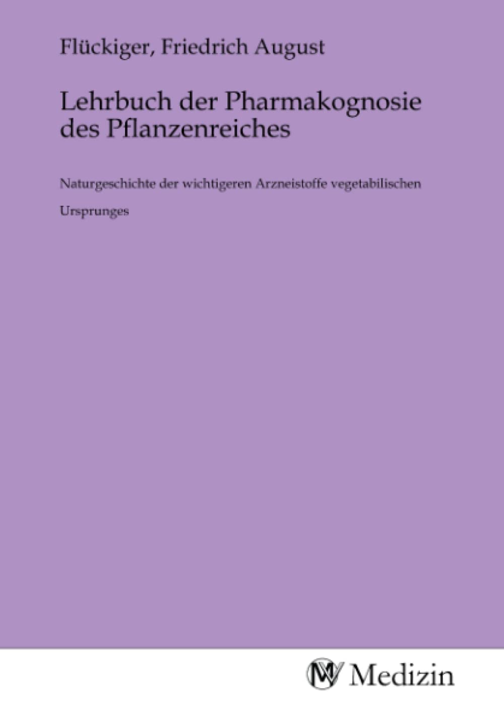 Lehrbuch der Pharmakognosie des Pflanzenreiches: Naturgeschichte der wichtigeren Arzneistoffe vegetabilischen Ursprunges Medicine