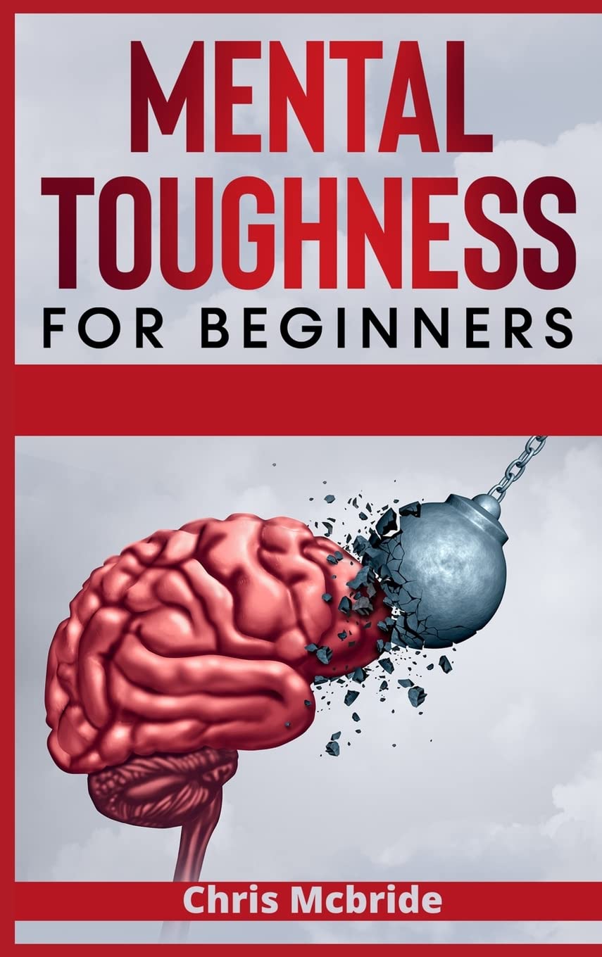 Mental Toughness for Beginners: Forge an Unbeatable Warrior Mindset, Train Your Brain to Increase Self-Esteem and Self-Discipline in Your Life to Perform at the Highest Level (2021 Edition Guide) book