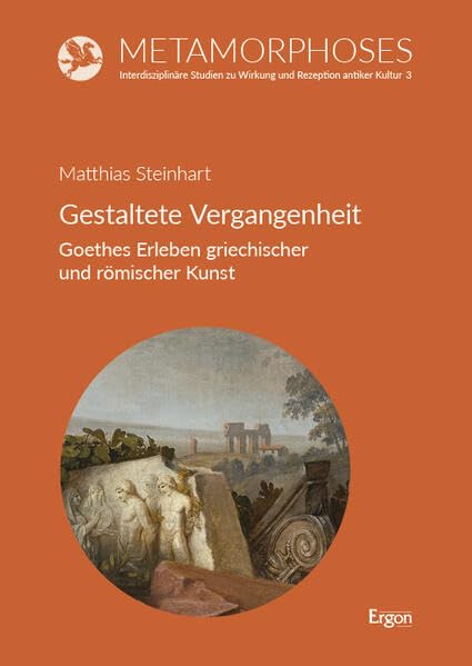 Gestaltete Vergangenheit: Goethes Erleben griechischer und römischer Kunst (Metamorphoses. Interdisziplinäre Studien zu Wirkung und Rezeption antiker Kultur) Books