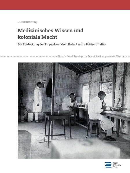 Medizinisches Wissen und koloniale Macht: Die Entdeckung der Tropenkrankheit Kala-Azar in Britisch-Indien (Global – Lokal: Beiträge zur Geschichte Europas in der Welt) Politics & History